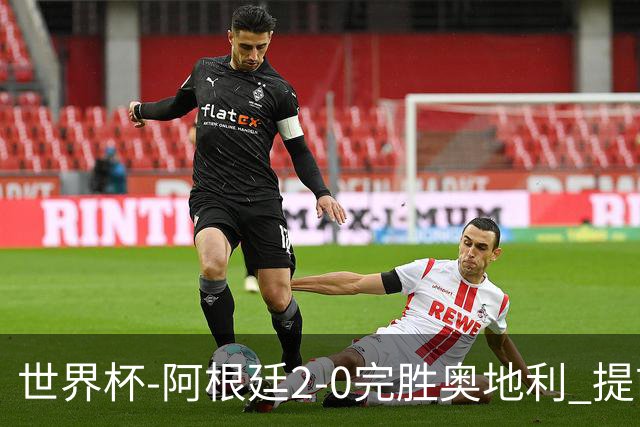 世界杯-阿根廷2-0完胜奥地利 提前一轮小组出线