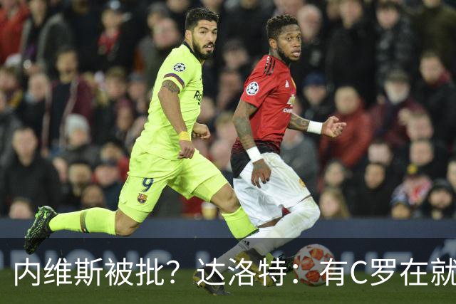 内维斯被批？达洛特：有C罗在就会有喧嚣 我们已提前交流做准备