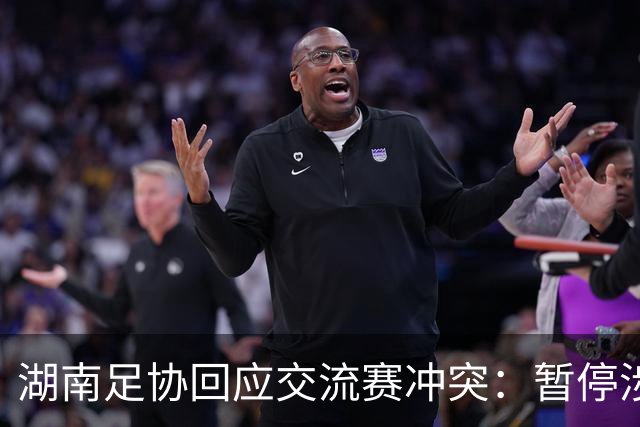 湖南足协回应交流赛冲突：暂停涉事人员参加省内一切足球活动