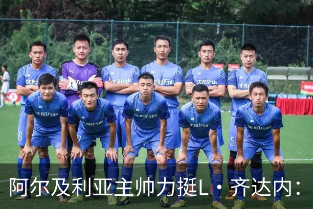 阿尔及利亚主帅力挺L·齐达内：每人都有犯错的权利 对他充满信心