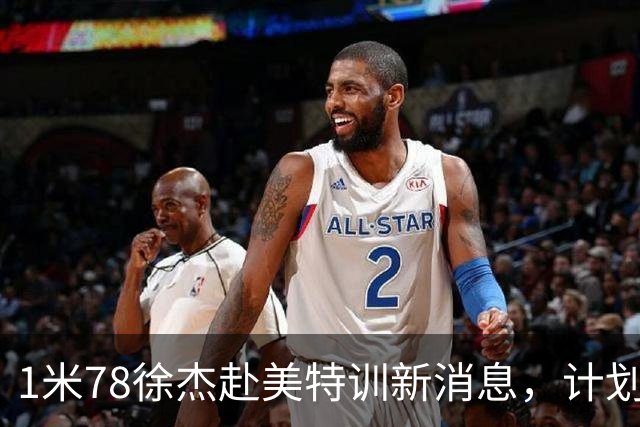 1米78徐杰赴美特训新消息，计划拜访库里千万豪宅，球迷围观热议